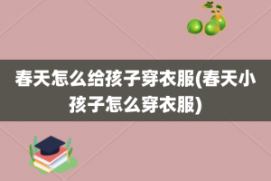 春天怎么给孩子穿衣服(春天小孩子怎么穿衣服)