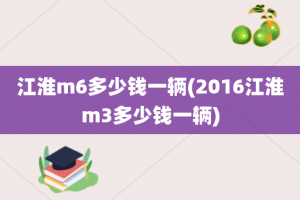 江淮m6多少钱一辆(2016江淮m3多少钱一辆)