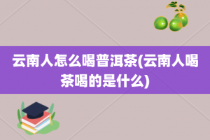 云南人怎么喝普洱茶(云南人喝茶喝的是什么)