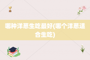 哪种洋葱生吃最好(哪个洋葱适合生吃)