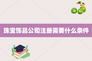 珠宝饰品公司注册需要什么条件