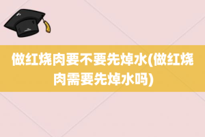 做红烧肉要不要先焯水(做红烧肉需要先焯水吗)