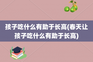 孩子吃什么有助于长高(春天让孩子吃什么有助于长高)