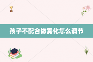 孩子不配合做雾化怎么调节