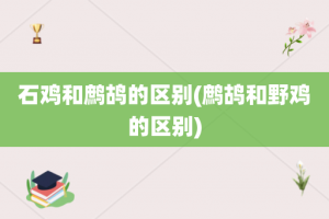 石鸡和鹧鸪的区别(鹧鸪和野鸡的区别)