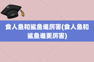 食人鱼和鲨鱼谁厉害(食人鱼和鲨鱼谁更厉害)