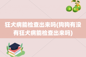 狂犬病能检查出来吗(狗狗有没有狂犬病能检查出来吗)
