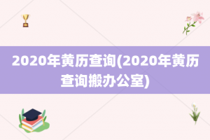 2020年黄历查询(2020年黄历查询搬办公室)