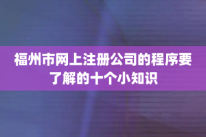 福州市网上注册公司的程序要了解的十个小知识