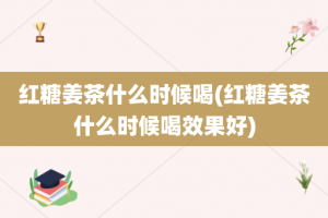 红糖姜茶什么时候喝(红糖姜茶什么时候喝效果好)