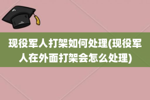 现役军人打架如何处理(现役军人在外面打架会怎么处理)