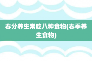 春分养生常吃八种食物(春季养生食物)