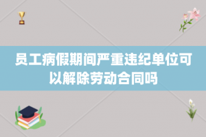 员工病假期间严重违纪单位可以解除劳动合同吗