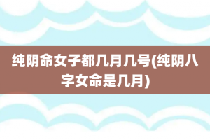 纯阴命女子都几月几号(纯阴八字女命是几月)