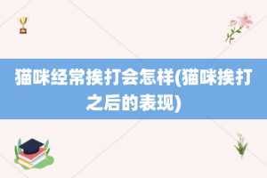 猫咪经常挨打会怎样(猫咪挨打之后的表现)