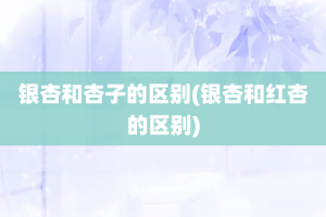 银杏和杏子的区别(银杏和红杏的区别)