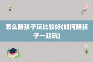 怎么陪孩子玩比较好(如何陪孩子一起玩)