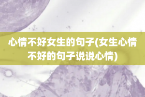 心情不好女生的句子(女生心情不好的句子说说心情)