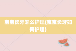 宝宝长牙怎么护理(宝宝长牙如何护理)