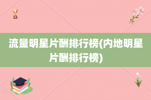 流量明星片酬排行榜(内地明星片酬排行榜)