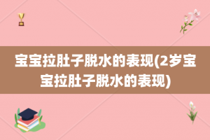 宝宝拉肚子脱水的表现(2岁宝宝拉肚子脱水的表现)
