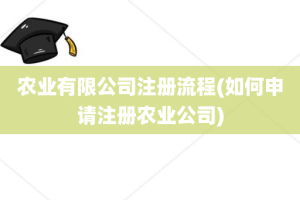 农业有限公司注册流程(如何申请注册农业公司)