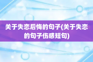 关于失恋后悔的句子(关于失恋的句子伤感短句)