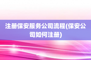 注册保安服务公司流程(保安公司如何注册)