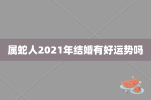 属蛇人2021年结婚有好运势吗