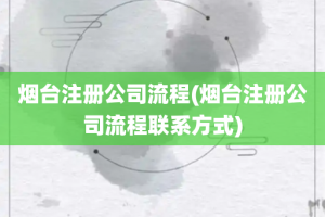 烟台注册公司流程(烟台注册公司流程联系方式)