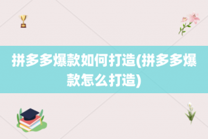 拼多多爆款如何打造(拼多多爆款怎么打造)