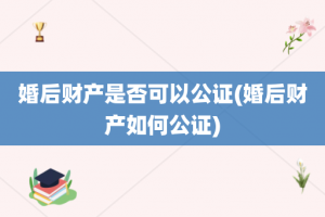 婚后财产是否可以公证(婚后财产如何公证)