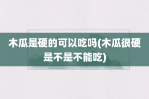 木瓜是硬的可以吃吗(木瓜很硬是不是不能吃)