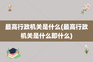 最高行政机关是什么(最高行政机关是什么即什么)