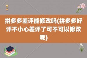 拼多多差评能修改吗(拼多多好评不小心差评了可不可以修改呢)