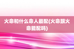 火命和什么命人最配(火命跟火命能配吗)