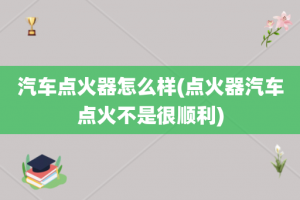 汽车点火器怎么样(点火器汽车点火不是很顺利)