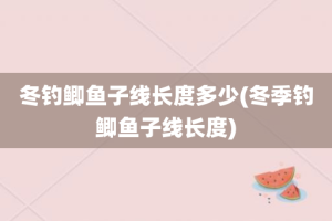 冬钓鲫鱼子线长度多少(冬季钓鲫鱼子线长度)