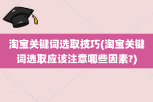 淘宝关键词选取技巧(淘宝关键词选取应该注意哪些因素?)