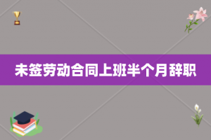 未签劳动合同上班半个月辞职