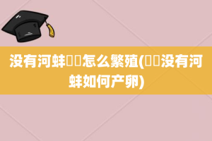 没有河蚌鳑鲏怎么繁殖(鳑鲏没有河蚌如何产卵)