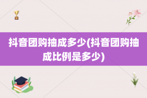 抖音团购抽成多少(抖音团购抽成比例是多少)