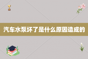 汽车水泵坏了是什么原因造成的