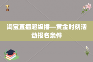 淘宝直播超级播—黄金时刻活动报名条件