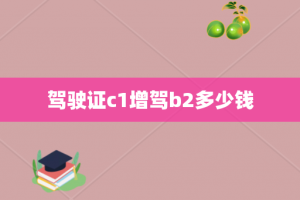 驾驶证c1增驾b2多少钱