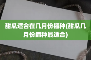 甜瓜适合在几月份播种(甜瓜几月份播种最适合)