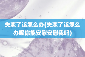 失恋了该怎么办(失恋了该怎么办呢你能安慰安慰我吗)