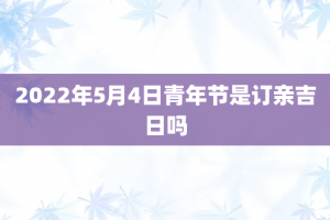 2022年5月4日青年节是订亲吉日吗