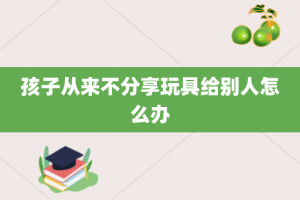 孩子从来不分享玩具给别人怎么办
