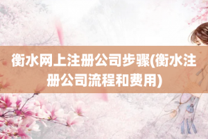 衡水网上注册公司步骤(衡水注册公司流程和费用)